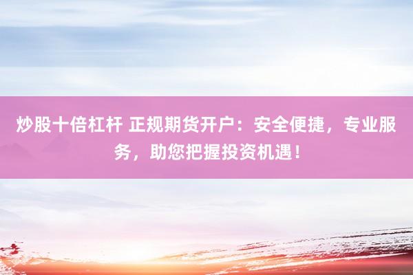 炒股十倍杠杆 正规期货开户：安全便捷，专业服务，助您把握投资机遇！