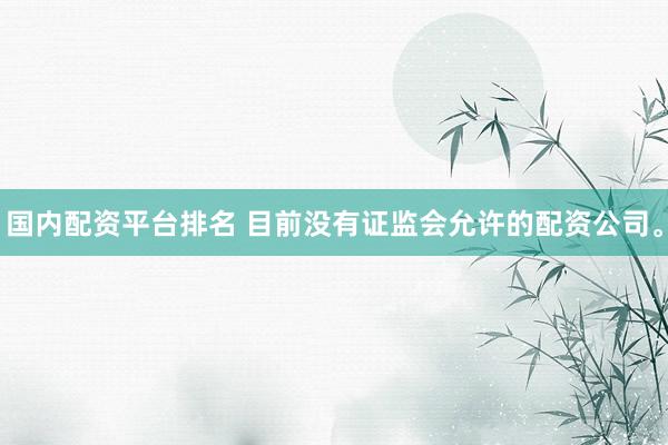 国内配资平台排名 目前没有证监会允许的配资公司。