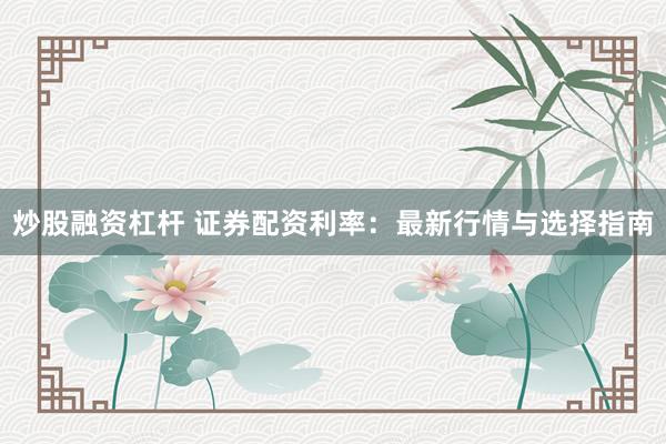 炒股融资杠杆 证券配资利率：最新行情与选择指南