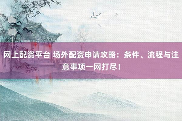 网上配资平台 场外配资申请攻略：条件、流程与注意事项一网打尽！
