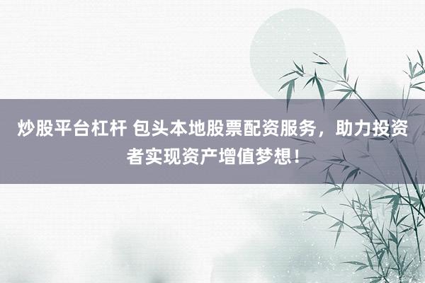 炒股平台杠杆 包头本地股票配资服务，助力投资者实现资产增值梦想！