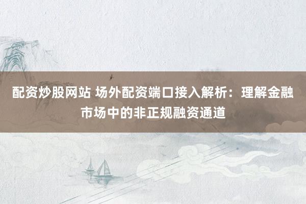配资炒股网站 场外配资端口接入解析：理解金融市场中的非正规融资通道