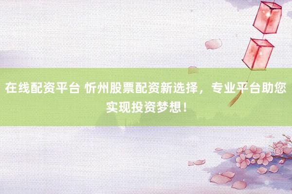 在线配资平台 忻州股票配资新选择，专业平台助您实现投资梦想！