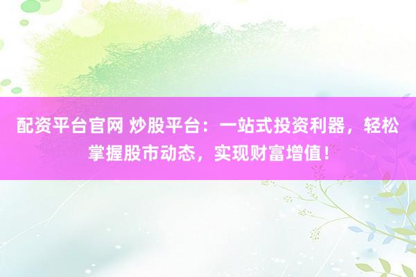 配资平台官网 炒股平台：一站式投资利器，轻松掌握股市动态，实现财富增值！