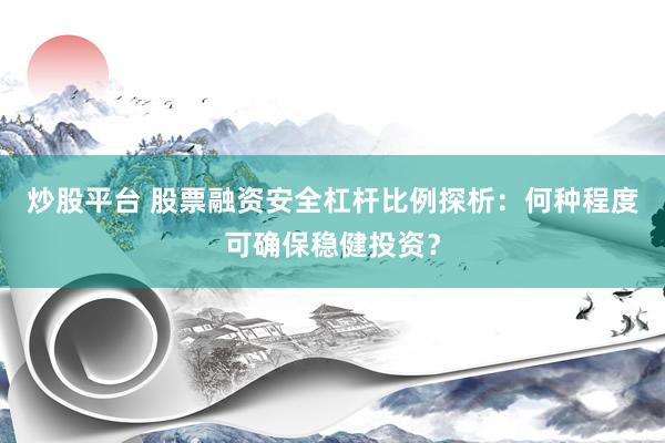 炒股平台 股票融资安全杠杆比例探析：何种程度可确保稳健投资？