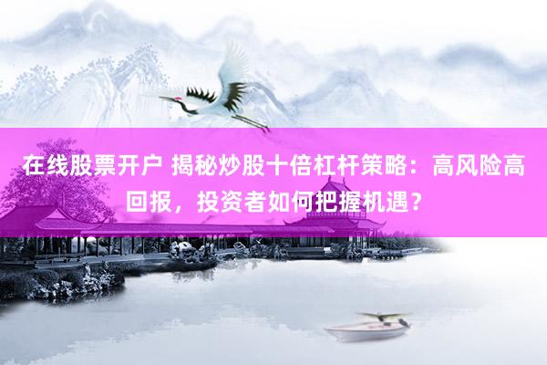 在线股票开户 揭秘炒股十倍杠杆策略：高风险高回报，投资者如何把握机遇？