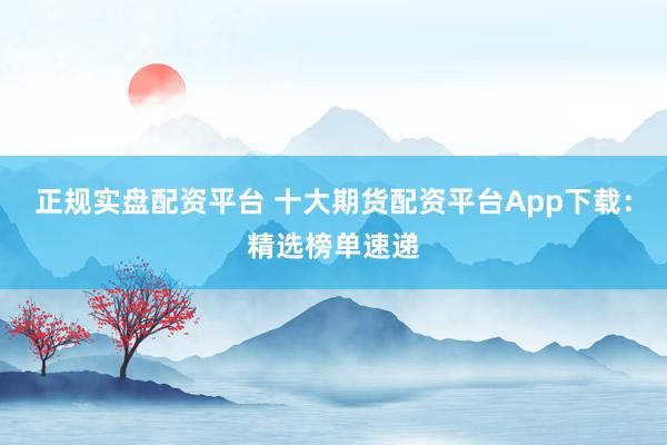 正规实盘配资平台 十大期货配资平台App下载：精选榜单速递