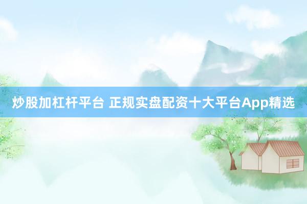 炒股加杠杆平台 正规实盘配资十大平台App精选