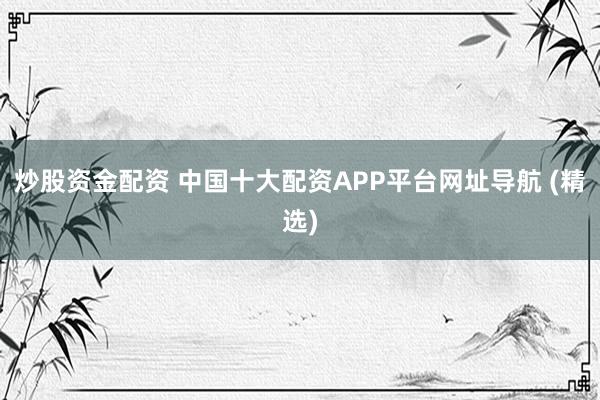 炒股资金配资 中国十大配资APP平台网址导航 (精选)