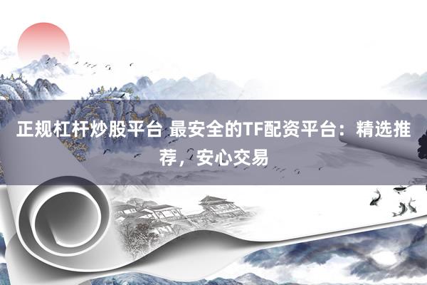 正规杠杆炒股平台 最安全的TF配资平台：精选推荐，安心交易