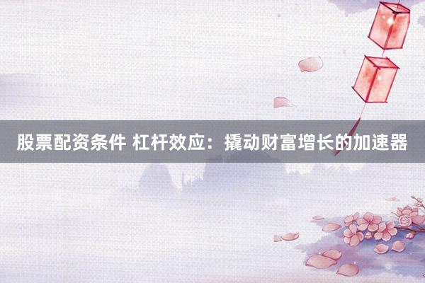 股票配资条件 杠杆效应：撬动财富增长的加速器
