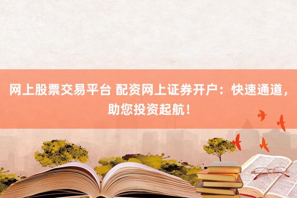 网上股票交易平台 配资网上证券开户：快速通道，助您投资起航！