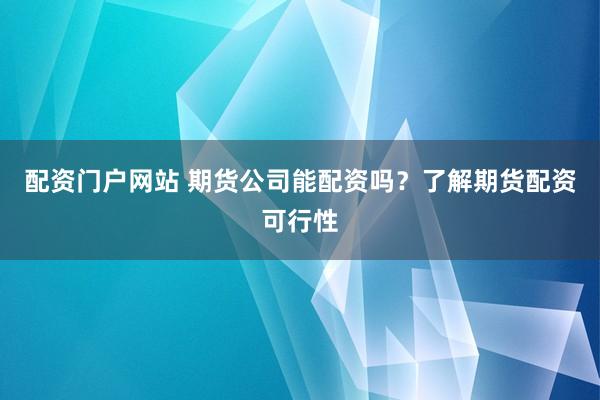 配资门户网站 期货公司能配资吗？了解期货配资可行性
