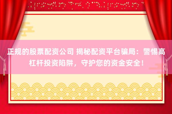 正规的股票配资公司 揭秘配资平台骗局：警惕高杠杆投资陷阱，守护您的资金安全！
