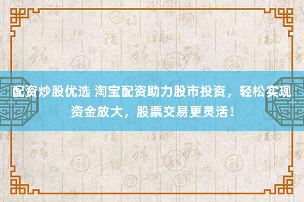 配资炒股优选 淘宝配资助力股市投资，轻松实现资金放大，股票交易更灵活！