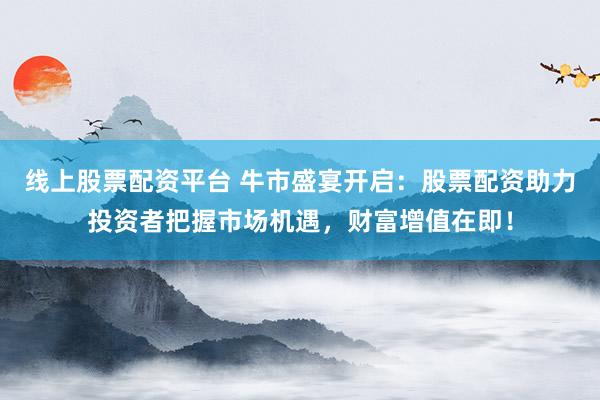 线上股票配资平台 牛市盛宴开启：股票配资助力投资者把握市场机遇，财富增值在即！