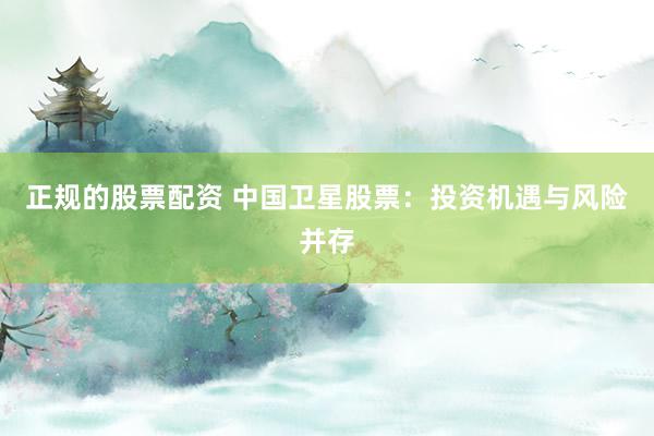 正规的股票配资 中国卫星股票：投资机遇与风险并存