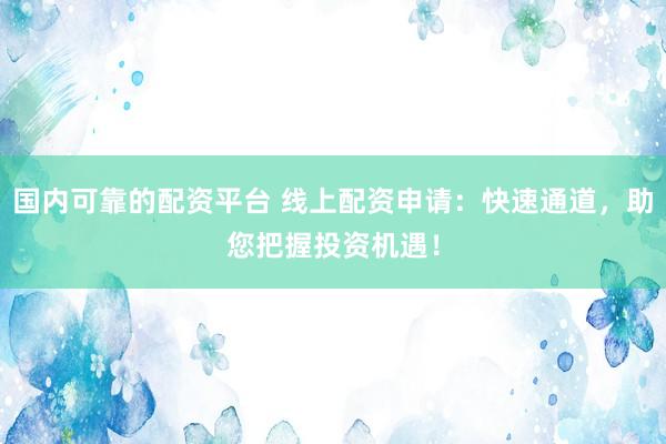 国内可靠的配资平台 线上配资申请：快速通道，助您把握投资机遇！