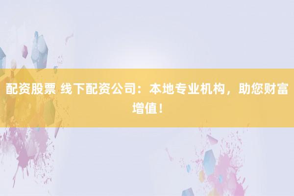 配资股票 线下配资公司：本地专业机构，助您财富增值！