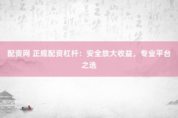 配资网 正规配资杠杆：安全放大收益，专业平台之选