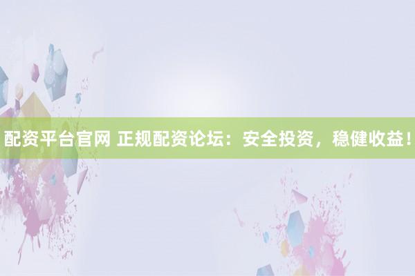 配资平台官网 正规配资论坛：安全投资，稳健收益！