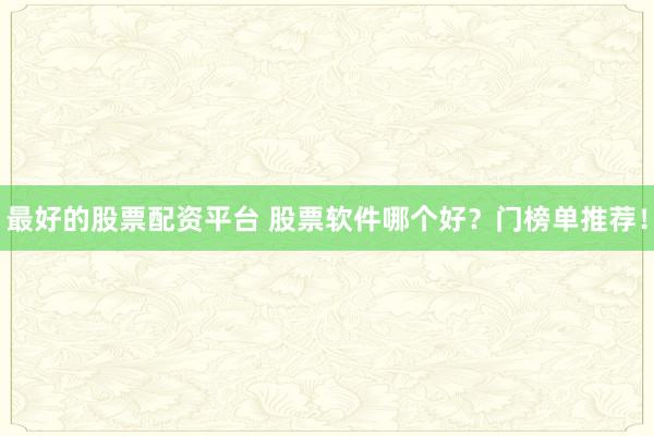 最好的股票配资平台 股票软件哪个好？门榜单推荐！