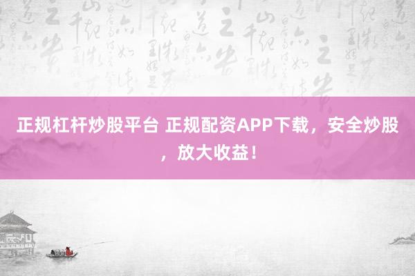 正规杠杆炒股平台 正规配资APP下载，安全炒股，放大收益！