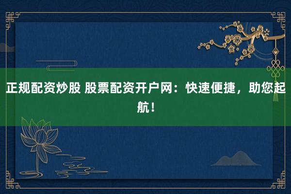 正规配资炒股 股票配资开户网：快速便捷，助您起航！