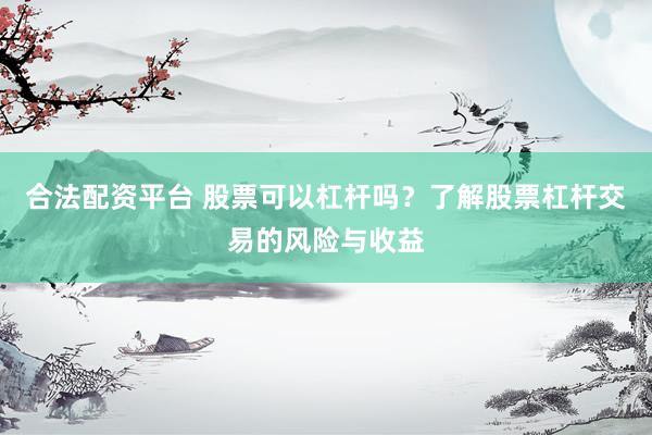 合法配资平台 股票可以杠杆吗？了解股票杠杆交易的风险与收益