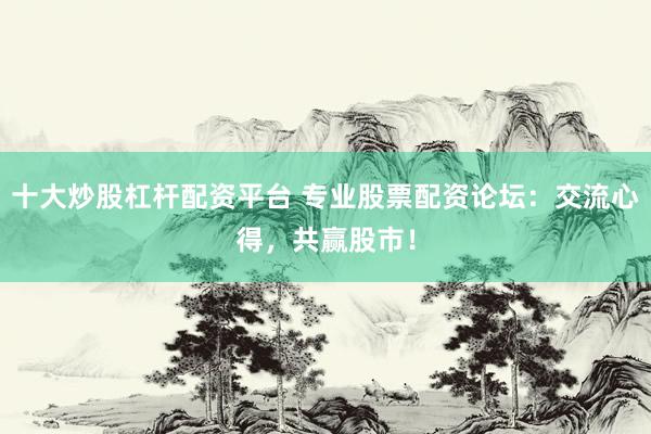 十大炒股杠杆配资平台 专业股票配资论坛：交流心得，共赢股市！