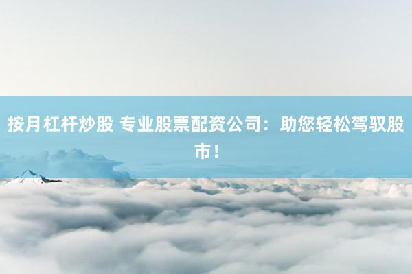 按月杠杆炒股 专业股票配资公司：助您轻松驾驭股市！