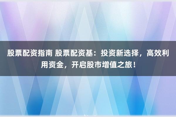 股票配资指南 股票配资基：投资新选择，高效利用资金，开启股市增值之旅！