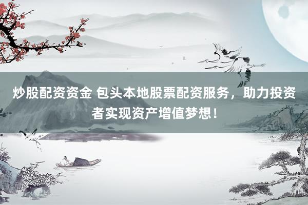 炒股配资资金 包头本地股票配资服务，助力投资者实现资产增值梦想！