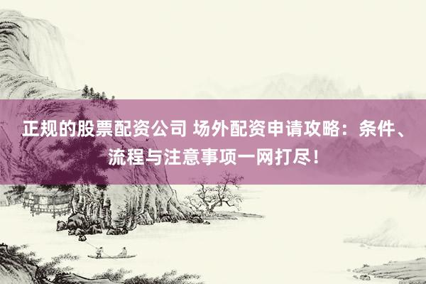 正规的股票配资公司 场外配资申请攻略：条件、流程与注意事项一网打尽！
