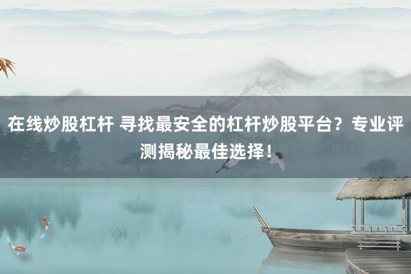 在线炒股杠杆 寻找最安全的杠杆炒股平台？专业评测揭秘最佳选择！