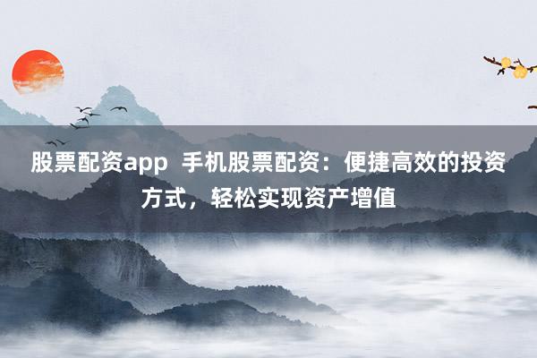 股票配资app  手机股票配资：便捷高效的投资方式，轻松实现资产增值