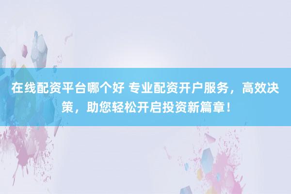 在线配资平台哪个好 专业配资开户服务，高效决策，助您轻松开启投资新篇章！