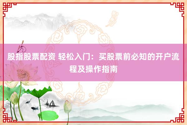 股指股票配资 轻松入门：买股票前必知的开户流程及操作指南