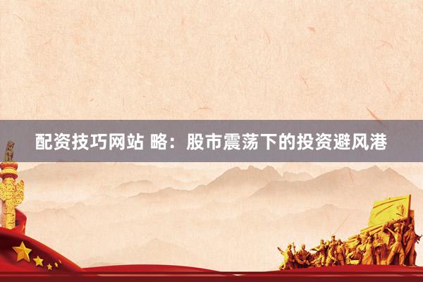 配资技巧网站 略：股市震荡下的投资避风港