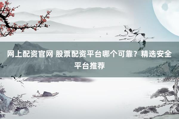 网上配资官网 股票配资平台哪个可靠？精选安全平台推荐