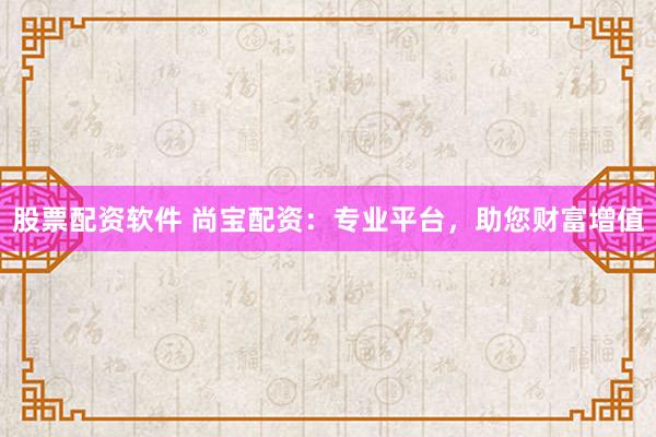 股票配资软件 尚宝配资：专业平台，助您财富增值
