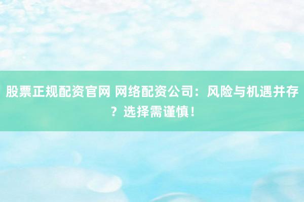 股票正规配资官网 网络配资公司：风险与机遇并存？选择需谨慎！