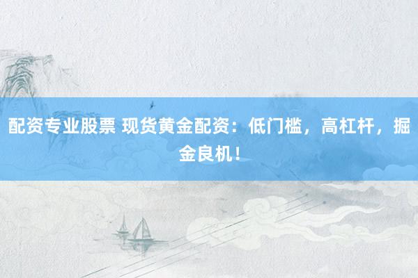 配资专业股票 现货黄金配资：低门槛，高杠杆，掘金良机！
