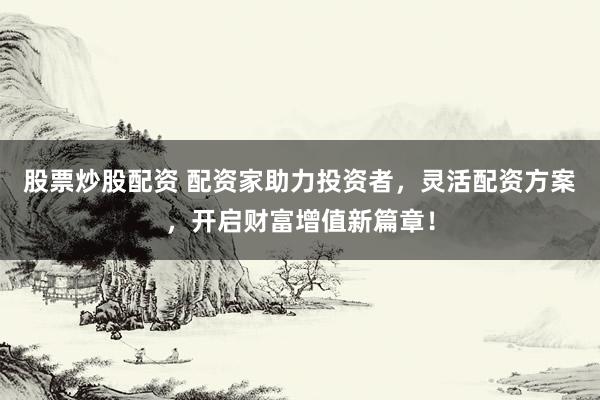 股票炒股配资 配资家助力投资者，灵活配资方案，开启财富增值新篇章！