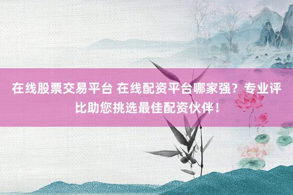 在线股票交易平台 在线配资平台哪家强？专业评比助您挑选最佳配资伙伴！