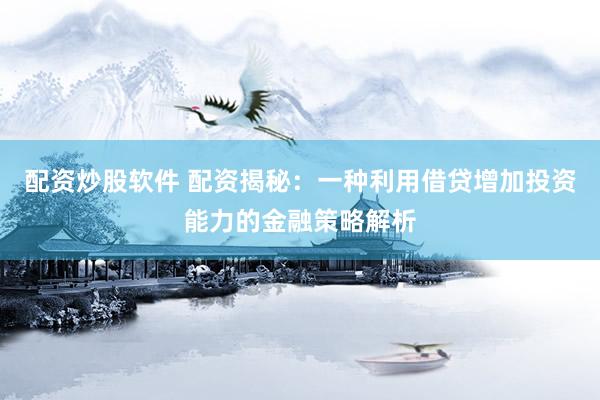 配资炒股软件 配资揭秘：一种利用借贷增加投资能力的金融策略解析
