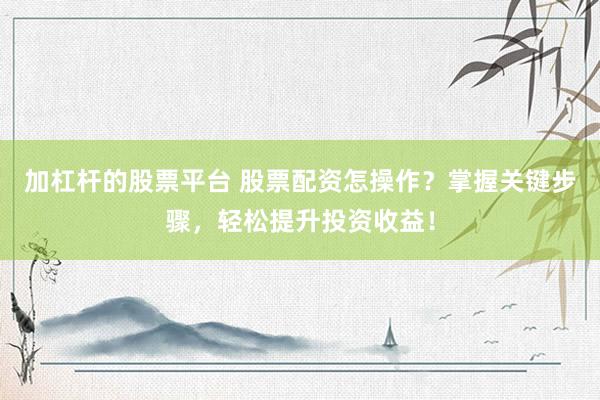 加杠杆的股票平台 股票配资怎操作？掌握关键步骤，轻松提升投资收益！
