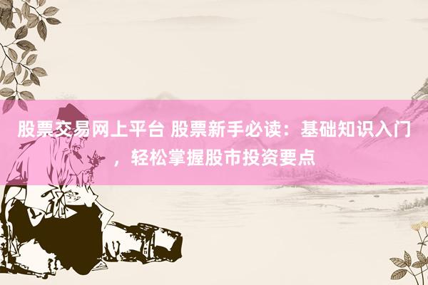 股票交易网上平台 股票新手必读：基础知识入门，轻松掌握股市投资要点