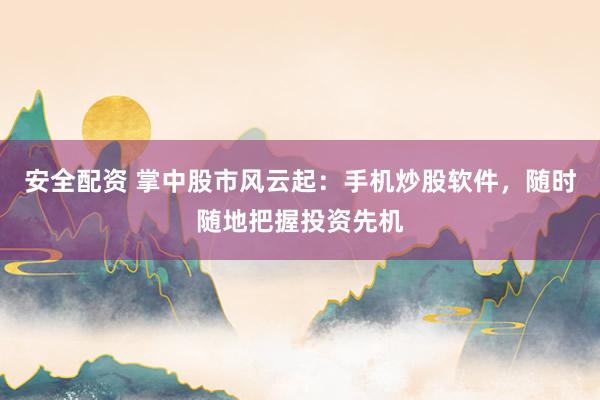 安全配资 掌中股市风云起：手机炒股软件，随时随地把握投资先机