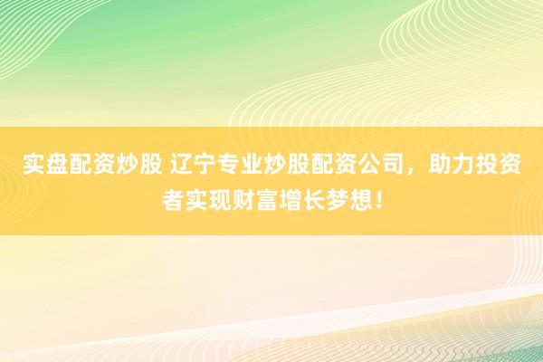 实盘配资炒股 辽宁专业炒股配资公司，助力投资者实现财富增长梦想！